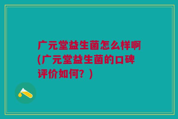 广元堂益生菌怎么样啊(广元堂益生菌的口碑评价如何?)