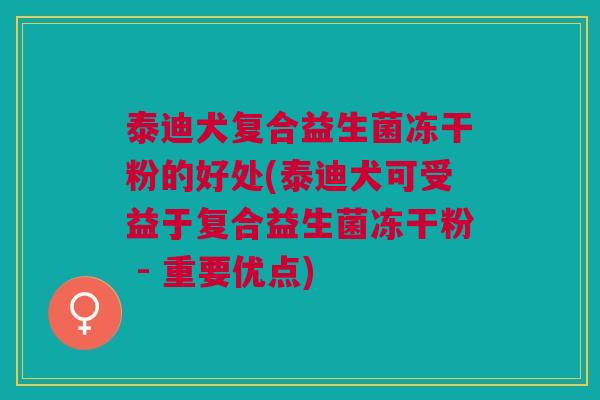 泰迪犬复合益生菌冻干粉的好处(泰迪犬可受益于复合益生菌冻干粉 - 重要优点)