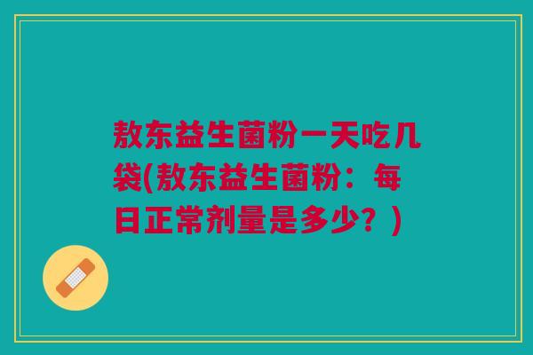 敖东益生菌粉一天吃几袋(敖东益生菌粉:每日正常剂量是多少?)
