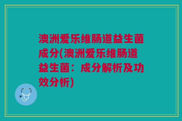 澳洲爱乐维肠道益生菌成分(澳洲爱乐维肠道益生菌:成分解析及功效分析) 澳洲爱乐维肠道益生菌成分(澳洲爱乐维肠道益生菌:成分解析及功效分析)