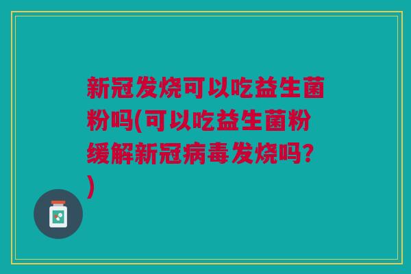 新冠发烧可以吃益生菌粉吗(可以吃益生菌粉缓解新冠病毒发烧吗?)