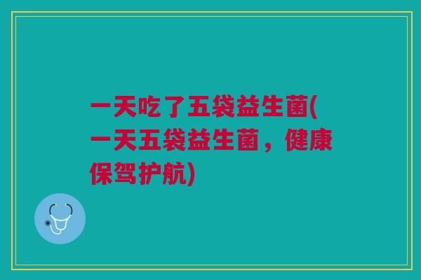 一天吃了五袋益生菌(一天五袋益生菌,健康保驾护航)