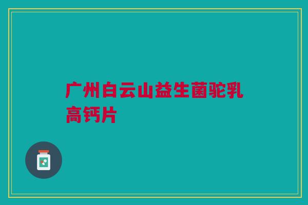 广州白云山益生菌驼乳高钙片 广州白云山益生菌驼乳高钙片