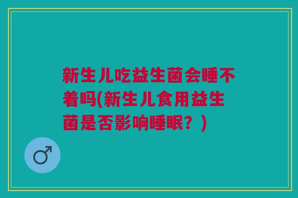 新生儿吃益生菌会睡不着吗(新生儿食用益生菌是否影响?) 新生儿吃益生菌会睡不着吗(新生儿食用益生菌是否影响?)