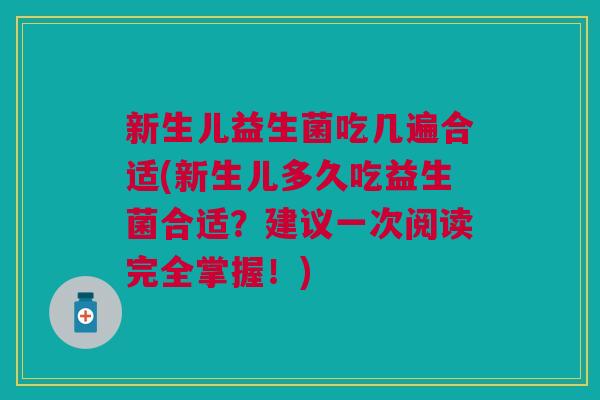 新生儿益生菌吃几遍合适(新生儿多久吃益生菌合适?建议一次阅读完全掌握!)