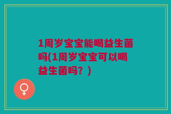 1周岁宝宝能喝益生菌吗(1周岁宝宝可以喝益生菌吗？)