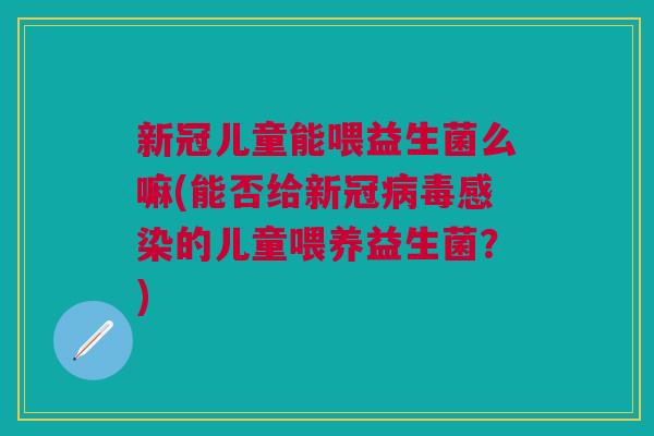 新冠儿童能喂益生菌么嘛(能否给新冠病毒感染的儿童喂养益生菌?)