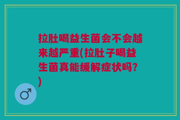 拉肚喝益生菌会不会越来越严重(拉肚子喝益生菌真能缓解症状吗?)