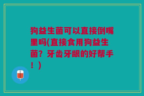 狗益生菌可以直接倒嘴里吗(直接食用狗益生菌?牙齿牙龈的好帮手!)