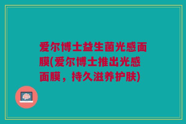 爱尔博士益生菌光感面膜(爱尔博士推出光感面膜,持久滋养护肤) 爱尔博士益生菌光感面膜(爱尔博士推出光感面膜,持久滋养护肤)