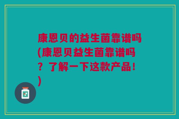 康恩贝的益生菌靠谱吗(康恩贝益生菌靠谱吗?了解一下这款产品!)