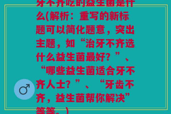 牙不齐吃的益生菌是什么(解析:重写的新标题可以简化题意,突出主题,如“治牙不齐选什么益生菌最好?”、“哪些益生菌适合牙不齐人士?”、“牙齿不齐,益生菌帮你解决”等等。)