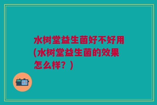 水树堂益生菌好不好用(水树堂益生菌的效果怎么样?)