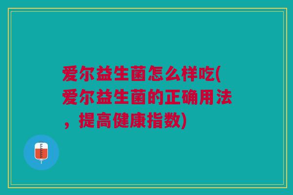 爱尔益生菌怎么样吃(爱尔益生菌的正确用法,提高健康指数) 爱尔益生菌怎么样吃(爱尔益生菌的正确用法,提高健康指数)