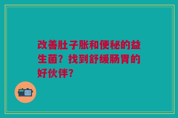改善肚子胀和便秘的益生菌?找到舒缓肠胃的好伙伴?