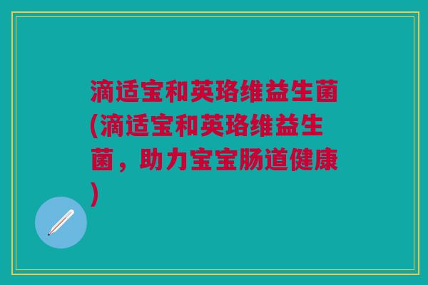 滴适宝和英珞维益生菌(滴适宝和英珞维益生菌,助力宝宝肠道健康) 滴适宝和英珞维益生菌(滴适宝和英珞维益生菌,助力宝宝肠道健康)