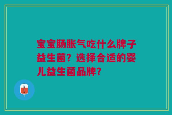 宝宝肠胀气吃什么牌子益生菌?选择合适的婴儿益生菌品牌?