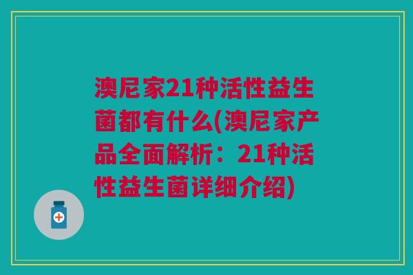 澳尼家21种活性益生菌都有什么(澳尼家产品全面解析:21种活性益生菌详细介绍) 澳尼家21种活性益生菌都有什么(澳尼家产品全面解析:21种活性益生菌详细介绍)