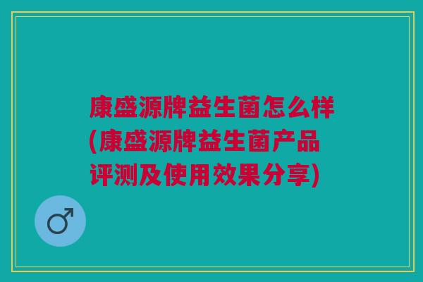 康盛源牌益生菌怎么样(康盛源牌益生菌产品评测及使用效果分享)
