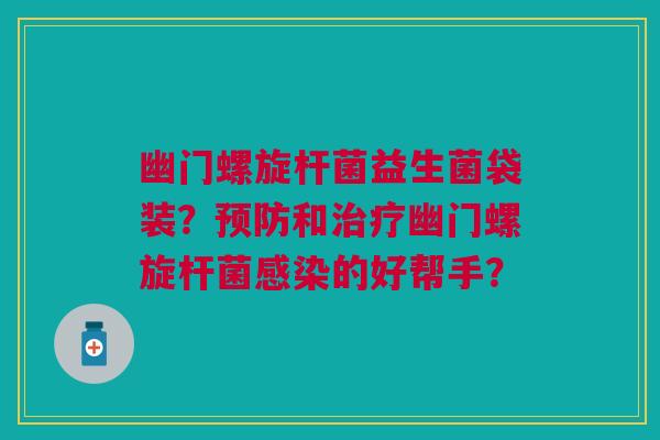 幽门螺旋杆菌益生菌袋装?和幽门螺旋杆菌的好帮手? 幽门螺旋杆菌益生菌袋装?和幽门螺旋杆菌的好帮手?