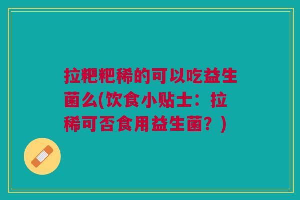 拉粑粑稀的可以吃益生菌么(饮食小贴士:拉稀可否食用益生菌?)