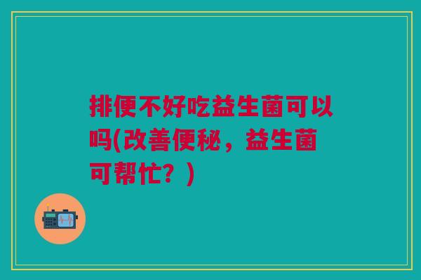 排便不好吃益生菌可以吗(改善,益生菌可帮忙?) 排便不好吃益生菌可以吗(改善,益生菌可帮忙?)