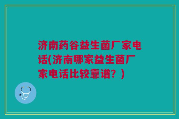 济南药谷益生菌厂家电话(济南哪家益生菌厂家电话比较靠谱?)