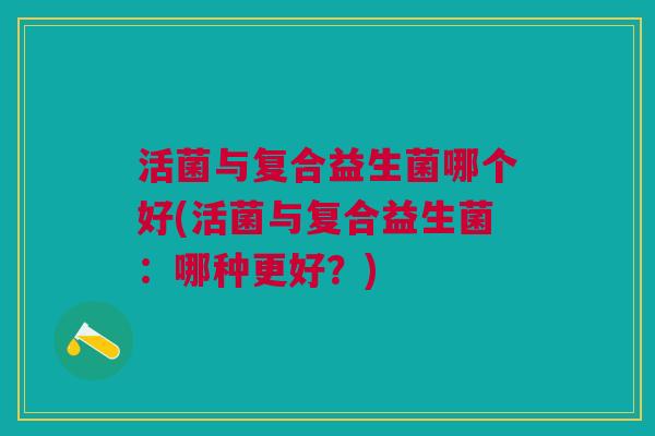 活菌与复合益生菌哪个好(活菌与复合益生菌：哪种更好？)