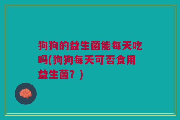 狗狗的益生菌能每天吃吗(狗狗每天可否食用益生菌?)