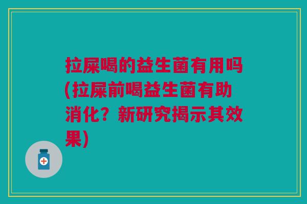 拉屎喝的益生菌有用吗(拉屎前喝益生菌有助消化?新研究揭示其效果)