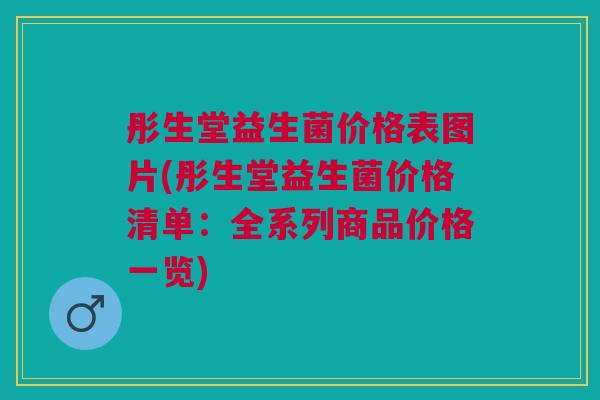 彤生堂益生菌价格表图片(彤生堂益生菌价格清单：全系列商品价格一览)