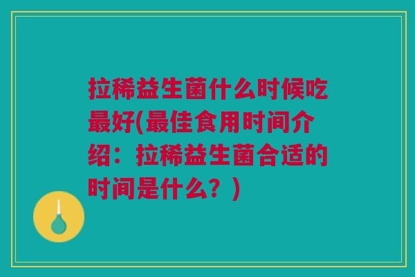 拉稀益生菌什么时候吃好(佳食用时间介绍:拉稀益生菌合适的时间是什么?) 拉稀益生菌什么时候吃好(佳食用时间介绍:拉稀益生菌合适的时间是什么?)