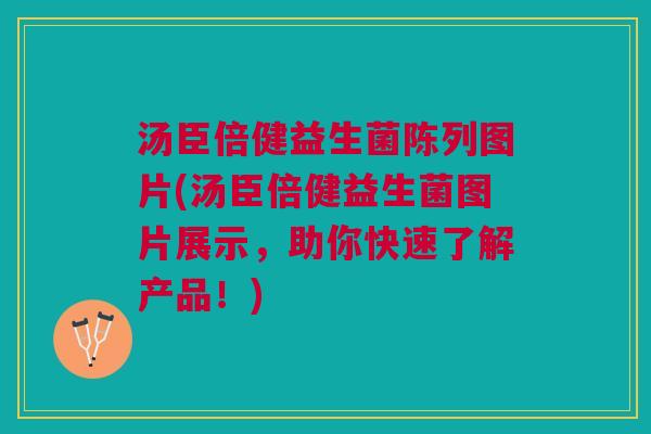 汤臣倍健益生菌陈列图片(汤臣倍健益生菌图片展示,助你快速了解产品!)