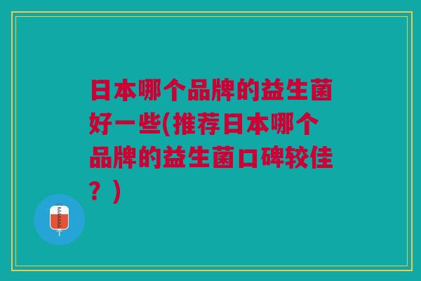日本哪个品牌的益生菌好一些(推荐日本哪个品牌的益生菌口碑较佳?)