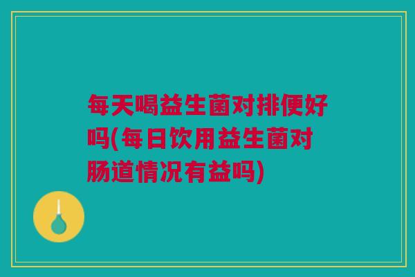 每天喝益生菌对排便好吗(每日饮用益生菌对肠道情况有益吗)