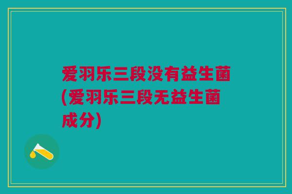 爱羽乐三段没有益生菌(爱羽乐三段无益生菌成分) 爱羽乐三段没有益生菌(爱羽乐三段无益生菌成分)