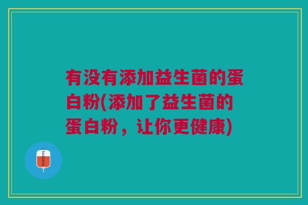 有没有添加益生菌的蛋白粉(添加了益生菌的蛋白粉,让你更健康) 有没有添加益生菌的蛋白粉(添加了益生菌的蛋白粉,让你更健康)