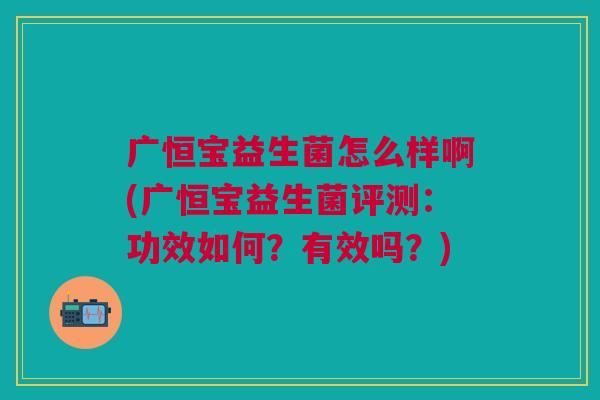 广恒宝益生菌怎么样啊(广恒宝益生菌评测:功效如何?有效吗?)