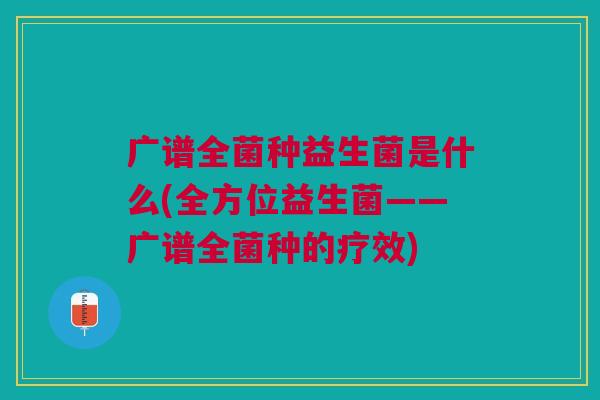 广谱全菌种益生菌是什么(全方位益生菌——广谱全菌种的疗效)