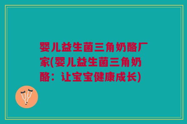 婴儿益生菌三角奶酪厂家(婴儿益生菌三角奶酪:让宝宝健康成长)
