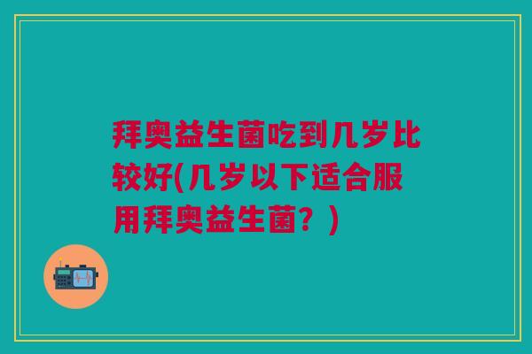 拜奥益生菌吃到几岁比较好(几岁以下适合服用拜奥益生菌?) 拜奥益生菌吃到几岁比较好(几岁以下适合服用拜奥益生菌?)