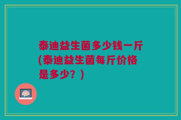 泰迪益生菌多少钱一斤(泰迪益生菌每斤价格是多少？)
