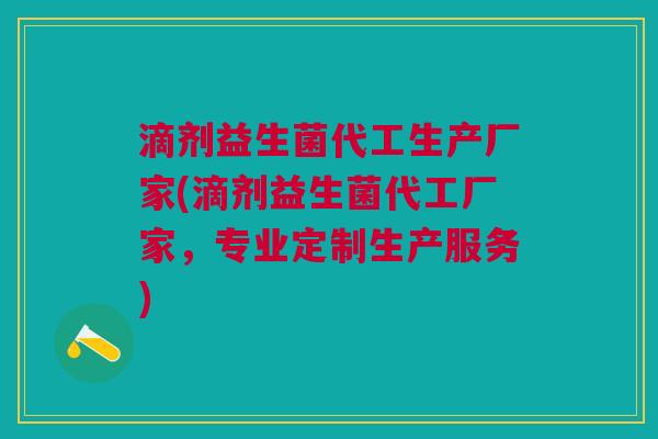 滴剂益生菌代工生产厂家(滴剂益生菌代工厂家，专业定制生产服务)