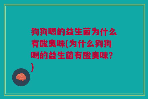 狗狗喝的益生菌为什么有酸臭味(为什么狗狗喝的益生菌有酸臭味？)