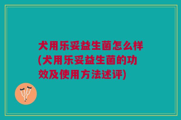 犬用乐妥益生菌怎么样(犬用乐妥益生菌的功效及使用方法述评) 犬用乐妥益生菌怎么样(犬用乐妥益生菌的功效及使用方法述评)