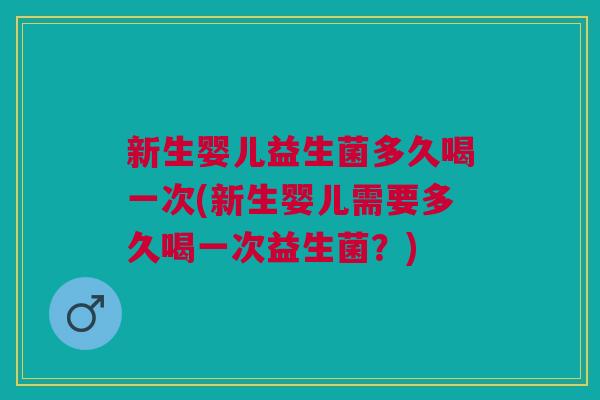 新生婴儿益生菌多久喝一次(新生婴儿需要多久喝一次益生菌?)