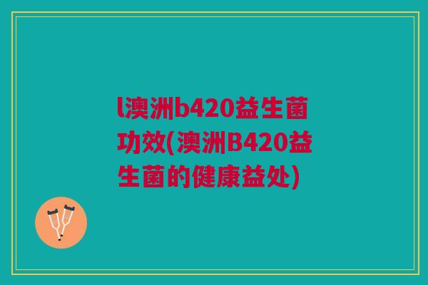 l澳洲b420益生菌功效(澳洲B420益生菌的健康益处)