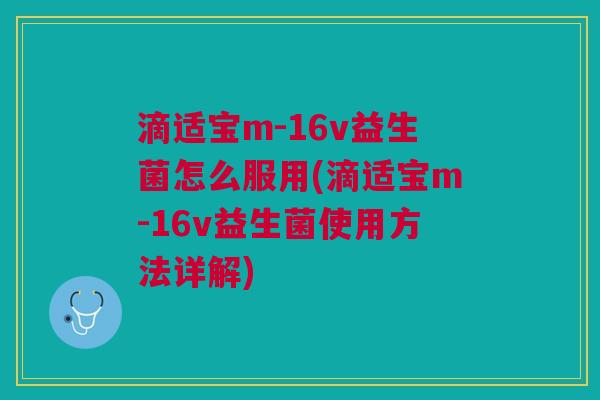 滴适宝m-16v益生菌怎么服用(滴适宝m-16v益生菌使用方法详解)