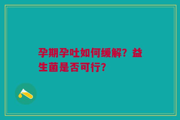 孕期孕吐如何缓解?益生菌是否可行?