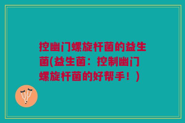 控幽门螺旋杆菌的益生菌(益生菌:控制幽门螺旋杆菌的好帮手!)